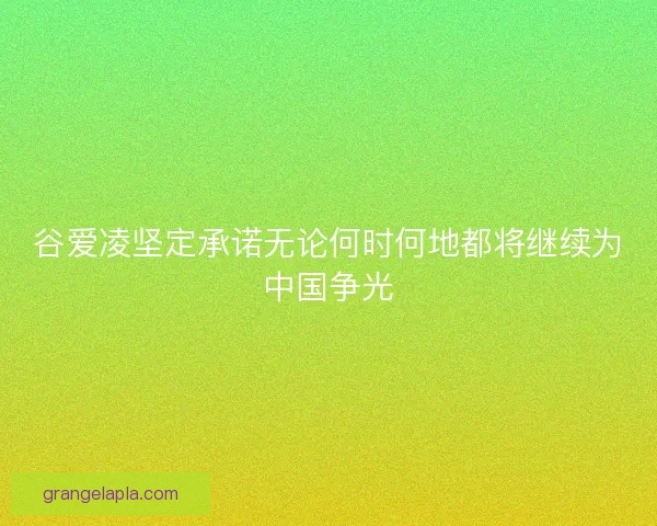 谷爱凌坚定承诺无论何时何地都将继续为中国争光