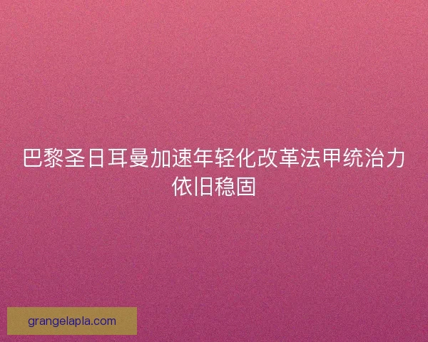 巴黎圣日耳曼加速年轻化改革法甲统治力依旧稳固