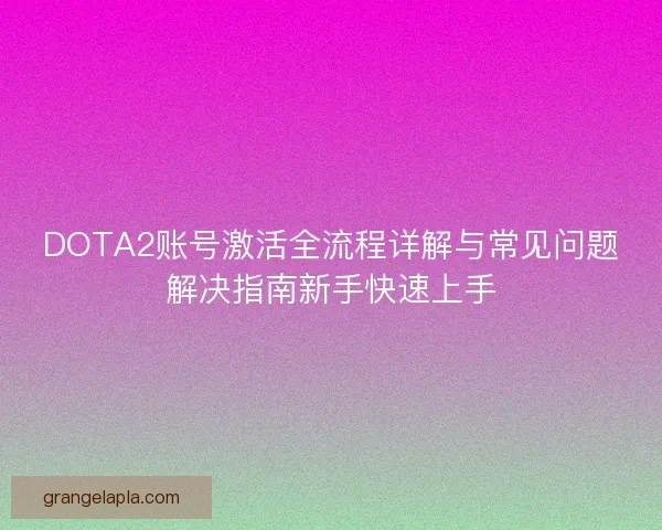 DOTA2账号激活全流程详解与常见问题解决指南新手快速上手